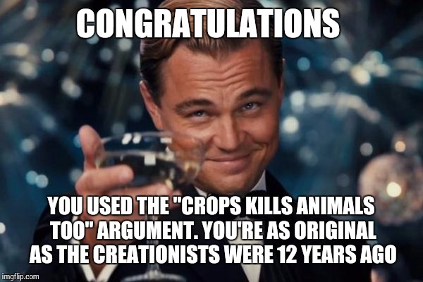 Leonardo Dicaprio Cheers Meme | CONGRATULATIONS YOU USED THE "CROPS KILLS ANIMALS TOO" ARGUMENT. YOU'RE AS ORIGINAL AS THE CREATIONISTS WERE 12 YEARS AGO | image tagged in memes,leonardo dicaprio cheers | made w/ Imgflip meme maker