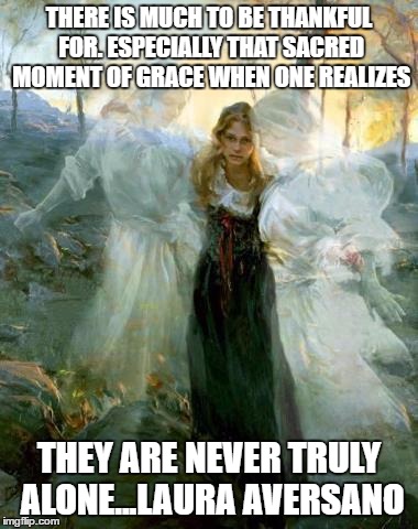 Angels helping | THERE IS MUCH TO BE THANKFUL FOR. ESPECIALLY THAT SACRED MOMENT OF GRACE WHEN ONE REALIZES; THEY ARE NEVER TRULY ALONE...LAURA AVERSANO | image tagged in angels helping | made w/ Imgflip meme maker