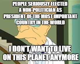 I don't want to live on this planet anymore | PEOPLE SERIOUSLY ELECTED A NON-POLITICIAN AS PRESIDENT OF THE MOST IMPORTANT COUNTRY IN THE WORLD; I DON'T WANT TO LIVE ON THIS PLANET ANYMORE | image tagged in i don't want to live on this planet anymore,politicians,united states,america,donald trump,funny | made w/ Imgflip meme maker