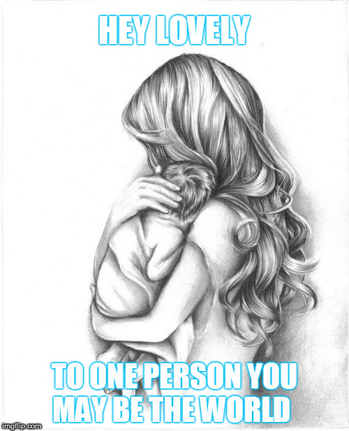 Mothers Day 2015 | HEY LOVELY; TO ONE PERSON YOU MAY BE THE WORLD | image tagged in mothers day 2015 | made w/ Imgflip meme maker