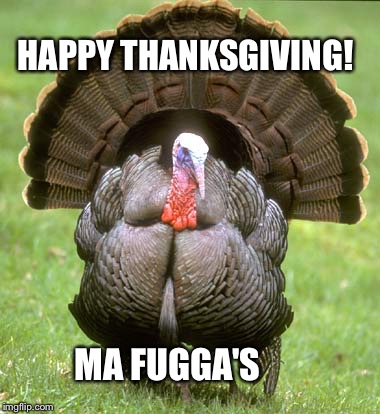 Happy Thanksgiving | HAPPY THANKSGIVING! MA FUGGA'S | image tagged in memes,turkey,thanksgiving,holidays,stuffing,dinner | made w/ Imgflip meme maker