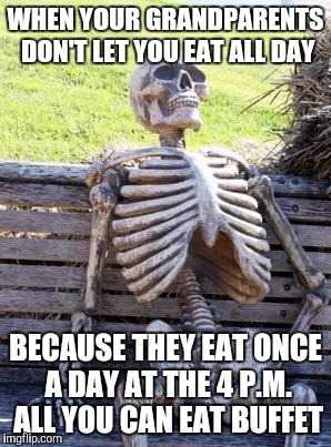 Does anybody else's grandparents do this? | WHEN YOUR GRANDPARENTS DON'T LET YOU EAT ALL DAY; BECAUSE THEY EAT ONCE A DAY AT THE 4 P.M. ALL YOU CAN EAT BUFFET | image tagged in memes,waiting skeleton | made w/ Imgflip meme maker