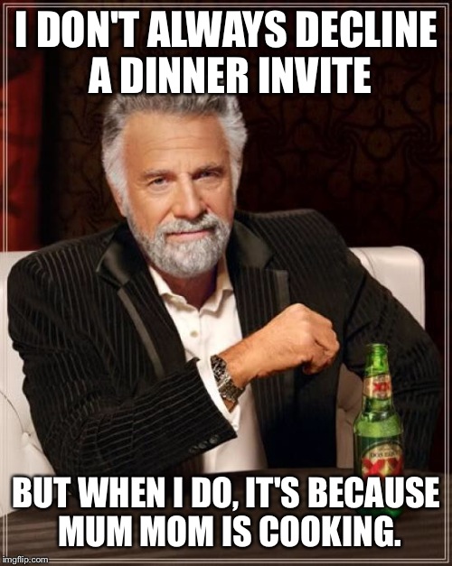 The Most Interesting Man In The World Meme | I DON'T ALWAYS DECLINE A DINNER INVITE BUT WHEN I DO, IT'S BECAUSE MUM MOM IS COOKING. | image tagged in memes,the most interesting man in the world | made w/ Imgflip meme maker