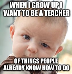 Skeptical Baby Meme | WHEN I GROW UP I WANT TO BE A TEACHER OF THINGS PEOPLE ALREADY KNOW HOW TO DO | image tagged in memes,skeptical baby | made w/ Imgflip meme maker