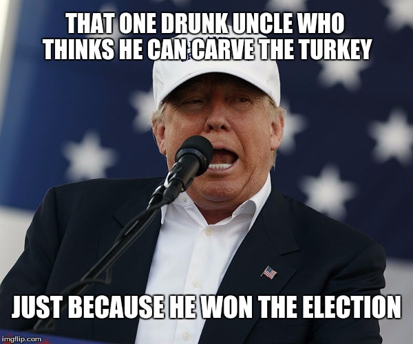 Drunk Uncle Trump | THAT ONE DRUNK UNCLE WHO THINKS HE CAN CARVE THE TURKEY; JUST BECAUSE HE WON THE ELECTION | image tagged in drunk uncle,donald trump,thanksgiving,turkey | made w/ Imgflip meme maker