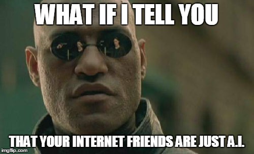 that's kinda creepy | WHAT IF I TELL YOU; THAT YOUR INTERNET FRIENDS ARE JUST A.I. | image tagged in memes,matrix morpheus,mind blown | made w/ Imgflip meme maker