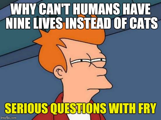 Futurama Fry | WHY CAN'T HUMANS HAVE NINE LIVES INSTEAD OF CATS; SERIOUS QUESTIONS WITH FRY | image tagged in memes,futurama fry | made w/ Imgflip meme maker