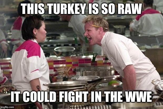 Gordon Ramsey | THIS TURKEY IS SO RAW; IT COULD FIGHT IN THE WWE | image tagged in gordon ramsey | made w/ Imgflip meme maker