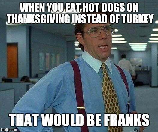 That Would Be Great | WHEN YOU EAT HOT DOGS ON THANKSGIVING INSTEAD OF TURKEY; THAT WOULD BE FRANKS | image tagged in memes,that would be great | made w/ Imgflip meme maker