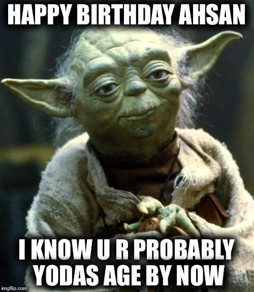 Star Wars Yoda Meme | HAPPY BIRTHDAY AHSAN; I KNOW U R PROBABLY YODAS AGE BY NOW | image tagged in memes,star wars yoda | made w/ Imgflip meme maker