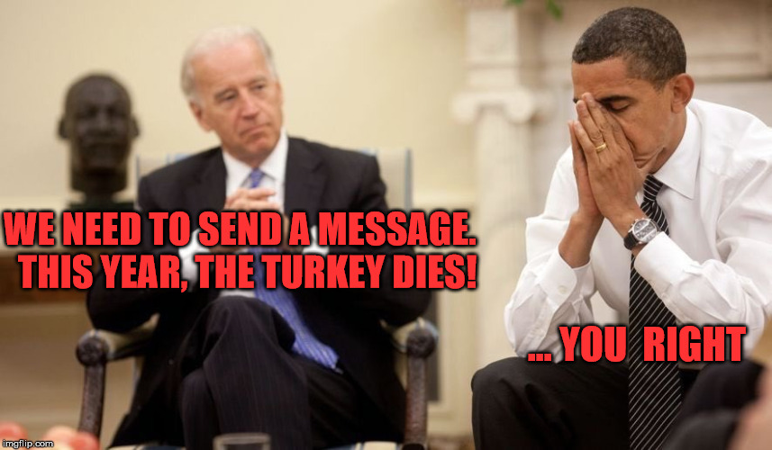 Biden Obama Thanksgiving 2016 | WE NEED TO SEND A MESSAGE.
 THIS YEAR, THE TURKEY DIES! ... YOU  RIGHT | image tagged in biden obama,politics,election,biden,obama,thanksgiving | made w/ Imgflip meme maker