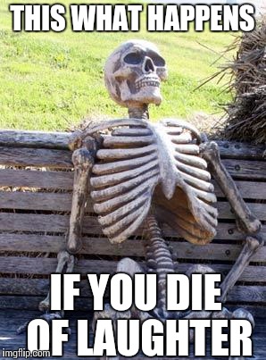 Waiting Skeleton | THIS WHAT HAPPENS; IF YOU DIE OF LAUGHTER | image tagged in memes,waiting skeleton | made w/ Imgflip meme maker