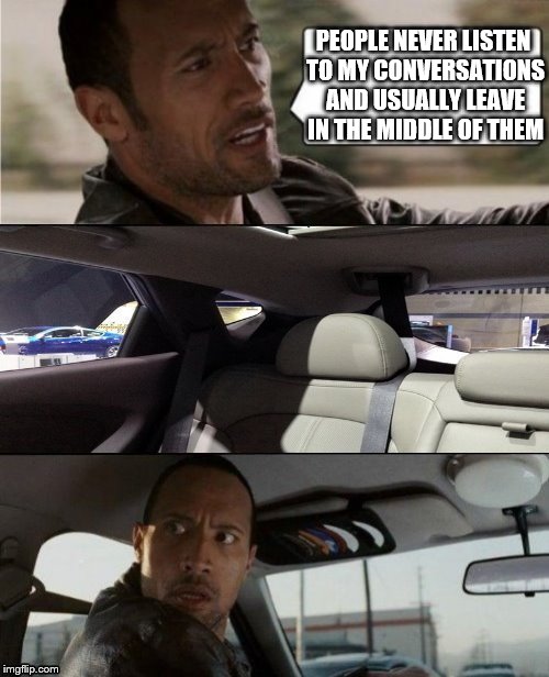 Listen to the Rock! | PEOPLE NEVER LISTEN TO MY CONVERSATIONS AND USUALLY LEAVE IN THE MIDDLE OF THEM | image tagged in the rock driving blank,the rock,memes,funny,alone | made w/ Imgflip meme maker