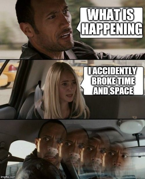 The Rock  | WHAT IS HAPPENING; I ACCIDENTLY BROKE TIME AND SPACE | image tagged in the rock,the rock driving,memes,broken,funny | made w/ Imgflip meme maker