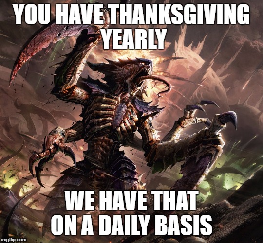When Tyranids Celebrate | YOU HAVE THANKSGIVING YEARLY; WE HAVE THAT ON A DAILY BASIS | image tagged in warhammer40k,thanksgiving | made w/ Imgflip meme maker