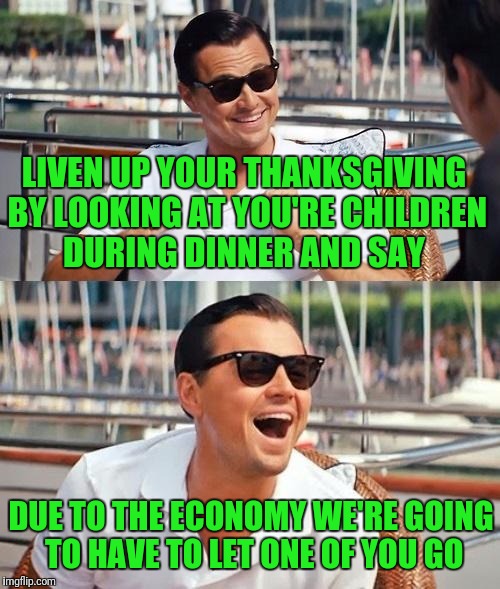 Leonardo Dicaprio Wolf Of Wall Street | LIVEN UP YOUR THANKSGIVING BY LOOKING AT YOU'RE CHILDREN DURING DINNER AND SAY; DUE TO THE ECONOMY WE'RE GOING TO HAVE TO LET ONE OF YOU GO | image tagged in memes,leonardo dicaprio wolf of wall street | made w/ Imgflip meme maker