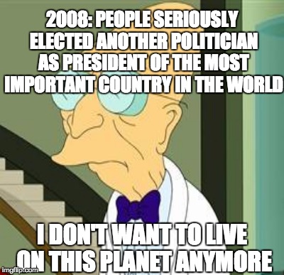 2008: PEOPLE SERIOUSLY ELECTED ANOTHER POLITICIAN AS PRESIDENT OF THE MOST IMPORTANT COUNTRY IN THE WORLD I DON'T WANT TO LIVE ON THIS PLANE | made w/ Imgflip meme maker