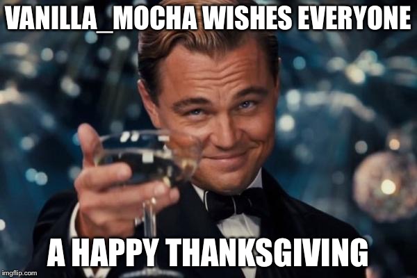 Happy Thanksgiving! | VANILLA_MOCHA WISHES EVERYONE; A HAPPY THANKSGIVING | image tagged in memes,leonardo dicaprio cheers | made w/ Imgflip meme maker