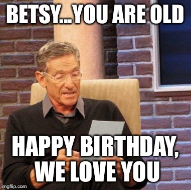 Maury Lie Detector | BETSY...YOU ARE OLD; HAPPY BIRTHDAY, WE LOVE YOU | image tagged in memes,maury lie detector | made w/ Imgflip meme maker