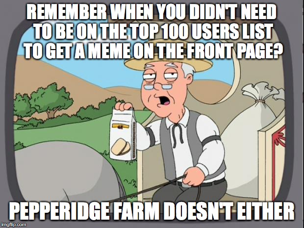Pepridge farms | REMEMBER WHEN YOU DIDN'T NEED TO BE ON THE TOP 100 USERS LIST TO GET A MEME ON THE FRONT PAGE? PEPPERIDGE FARM DOESN'T EITHER | image tagged in pepridge farms | made w/ Imgflip meme maker
