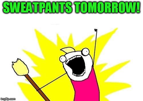 X All The Y Meme | SWEATPANTS TOMORROW! | image tagged in memes,x all the y | made w/ Imgflip meme maker