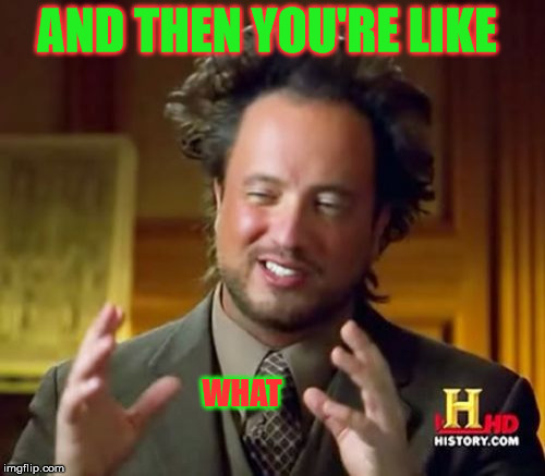 Ancient Aliens | AND THEN YOU'RE LIKE; WHAT | image tagged in memes,ancient aliens | made w/ Imgflip meme maker