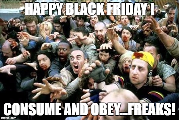 HAPPY BLACK FRIDAY ! CONSUME AND OBEY...FREAKS! | image tagged in black friday,consumeand obey | made w/ Imgflip meme maker