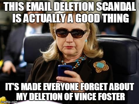 Hillary Clinton Cellphone | THIS EMAIL DELETION SCANDAL IS ACTUALLY A GOOD THING; IT'S MADE EVERYONE FORGET ABOUT MY DELETION OF VINCE FOSTER | image tagged in memes,hillary clinton cellphone | made w/ Imgflip meme maker