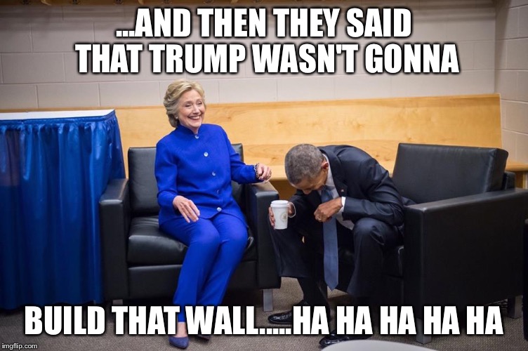 Hillary Obama Laugh | ...AND THEN THEY SAID THAT TRUMP WASN'T GONNA; BUILD THAT WALL.....HA HA HA HA HA | image tagged in hillary obama laugh | made w/ Imgflip meme maker