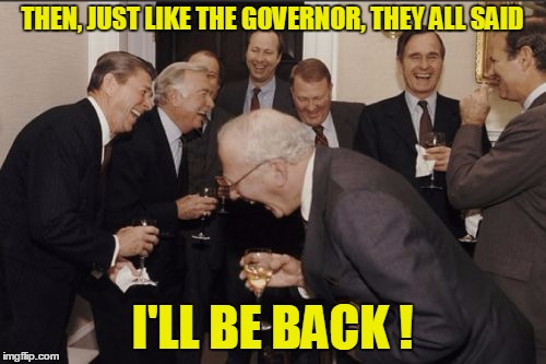 Laughing Men In Suits Meme | THEN, JUST LIKE THE GOVERNOR, THEY ALL SAID I'LL BE BACK ! | image tagged in memes,laughing men in suits | made w/ Imgflip meme maker