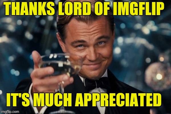 Leonardo Dicaprio Cheers Meme | THANKS LORD OF IMGFLIP IT'S MUCH APPRECIATED | image tagged in memes,leonardo dicaprio cheers | made w/ Imgflip meme maker