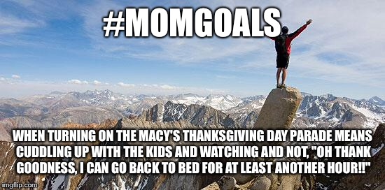 Today I Will Exceed My Goals | #MOMGOALS; WHEN TURNING ON THE MACY'S THANKSGIVING DAY PARADE MEANS CUDDLING UP WITH THE KIDS AND WATCHING AND NOT, "OH THANK GOODNESS, I CAN GO BACK TO BED FOR AT LEAST ANOTHER HOUR!!" | image tagged in today i will exceed my goals | made w/ Imgflip meme maker