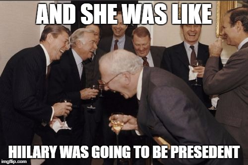 Laughing Men In Suits | AND SHE WAS LIKE; HIILARY WAS GOING TO BE PRESEDENT | image tagged in memes,laughing men in suits | made w/ Imgflip meme maker