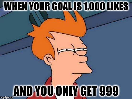 Futurama Fry | WHEN YOUR GOAL IS 1,000 LIKES; AND YOU ONLY GET 999 | image tagged in memes,futurama fry | made w/ Imgflip meme maker