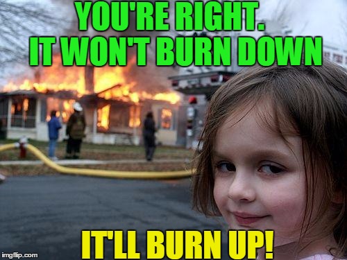Disaster Girl Meme | YOU'RE RIGHT.  IT WON'T BURN DOWN IT'LL BURN UP! | image tagged in memes,disaster girl | made w/ Imgflip meme maker