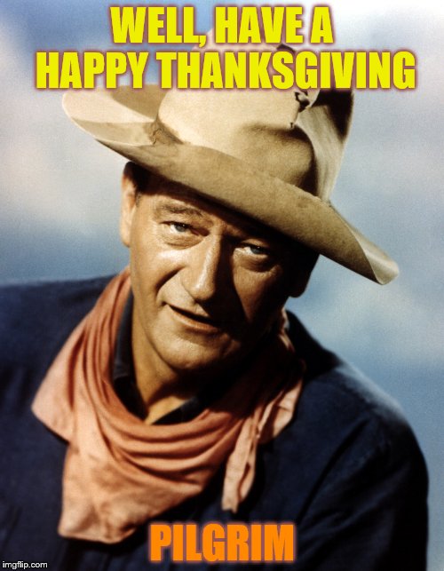 John Wayne | WELL, HAVE A HAPPY THANKSGIVING; PILGRIM | image tagged in john wayne | made w/ Imgflip meme maker