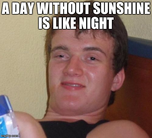 10 Guy | A DAY WITHOUT SUNSHINE IS LIKE NIGHT | image tagged in memes,10 guy | made w/ Imgflip meme maker
