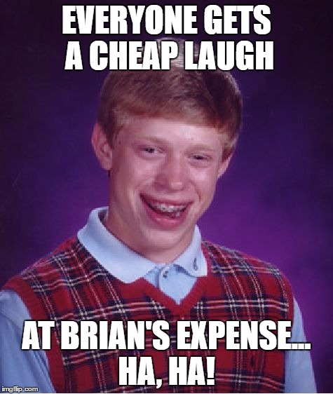 Bad Luck Brian Meme | EVERYONE GETS A CHEAP LAUGH AT BRIAN'S EXPENSE... HA, HA! | image tagged in memes,bad luck brian | made w/ Imgflip meme maker
