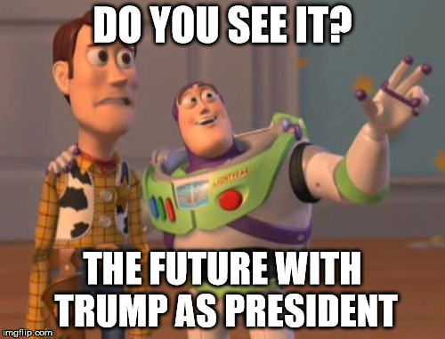 X, X Everywhere | DO YOU SEE IT? THE FUTURE WITH TRUMP AS PRESIDENT | image tagged in memes,x x everywhere | made w/ Imgflip meme maker
