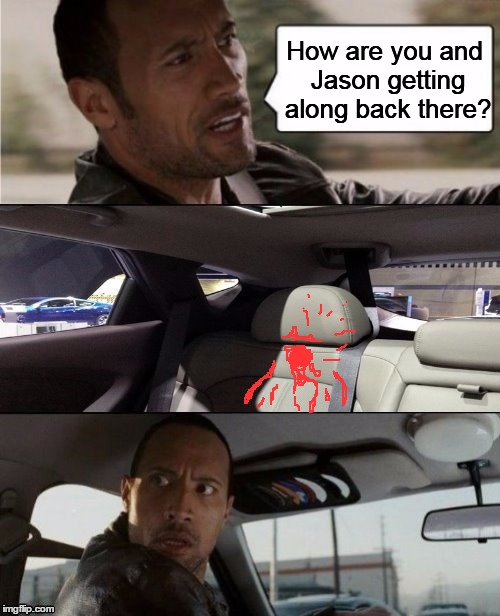 "OMG!!!!" | How are you and Jason getting along back there? | image tagged in the rock driving blank | made w/ Imgflip meme maker