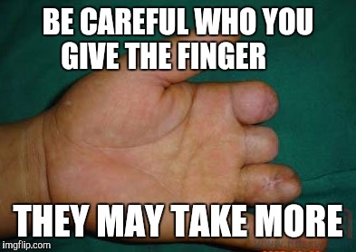 BE CAREFUL WHO YOU GIVE THE FINGER THEY MAY TAKE MORE | made w/ Imgflip meme maker