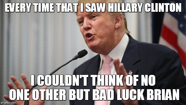 Trump Huge | EVERY TIME THAT I SAW HILLARY CLINTON; I COULDN'T THINK OF NO ONE OTHER BUT BAD LUCK BRIAN | image tagged in trump huge | made w/ Imgflip meme maker