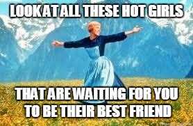 Look At All These | LOOK AT ALL THESE HOT GIRLS; THAT ARE WAITING FOR YOU TO BE THEIR BEST FRIEND | image tagged in memes,look at all these | made w/ Imgflip meme maker