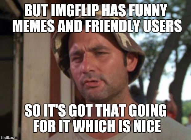 BUT IMGFLIP HAS FUNNY MEMES AND FRIENDLY USERS SO IT'S GOT THAT GOING FOR IT WHICH IS NICE | made w/ Imgflip meme maker