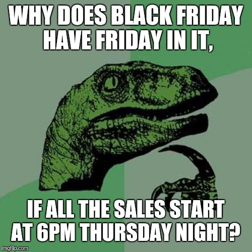 Philosoraptor | WHY DOES BLACK FRIDAY HAVE FRIDAY IN IT, IF ALL THE SALES START AT 6PM THURSDAY NIGHT? | image tagged in memes,philosoraptor | made w/ Imgflip meme maker