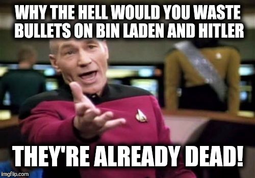 Picard Wtf Meme | WHY THE HELL WOULD YOU WASTE BULLETS ON BIN LADEN AND HITLER THEY'RE ALREADY DEAD! | image tagged in memes,picard wtf | made w/ Imgflip meme maker