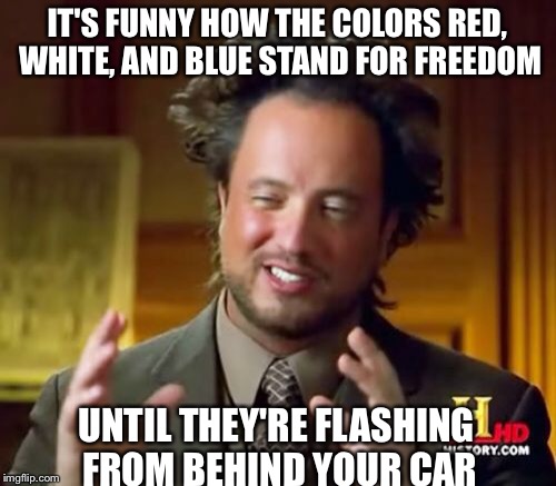 Ancient Aliens Meme | IT'S FUNNY HOW THE COLORS RED, WHITE, AND BLUE STAND FOR FREEDOM; UNTIL THEY'RE FLASHING FROM BEHIND YOUR CAR | image tagged in memes,ancient aliens | made w/ Imgflip meme maker