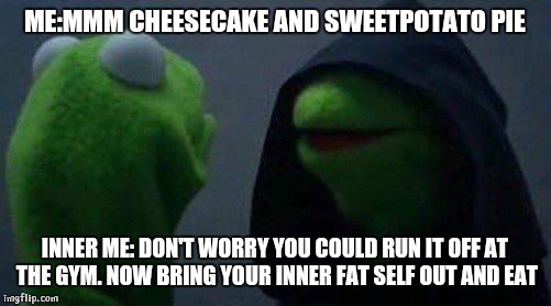 kermit me to me | ME:MMM CHEESECAKE AND SWEETPOTATO PIE; INNER ME: DON'T WORRY YOU COULD RUN IT OFF AT THE GYM. NOW BRING YOUR INNER FAT SELF OUT AND EAT | image tagged in kermit me to me | made w/ Imgflip meme maker
