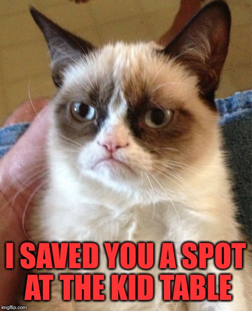 Grumpy Cat | I SAVED YOU A SPOT AT THE KID TABLE | image tagged in memes,grumpy cat | made w/ Imgflip meme maker