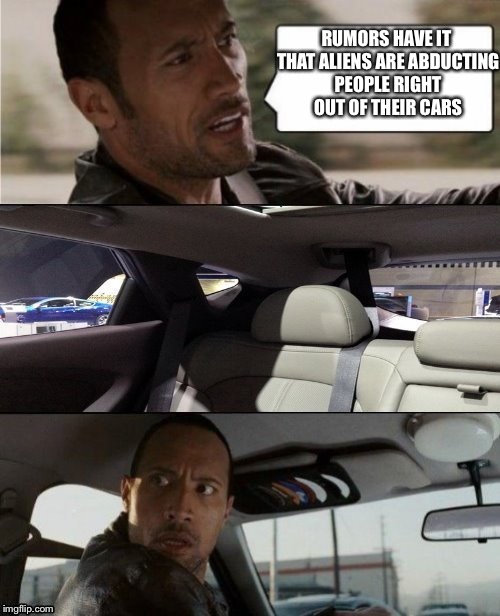 The Rock Driving Blank | RUMORS HAVE IT THAT ALIENS ARE ABDUCTING PEOPLE RIGHT OUT OF THEIR CARS | image tagged in the rock driving blank | made w/ Imgflip meme maker